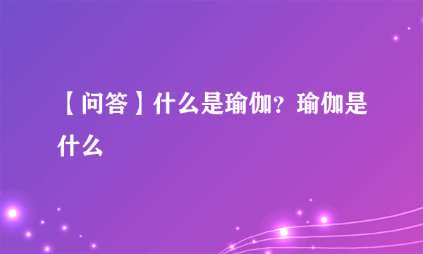 【问答】什么是瑜伽？瑜伽是什么