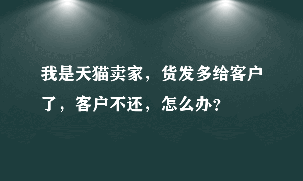 我是天猫卖家，货发多给客户了，客户不还，怎么办？