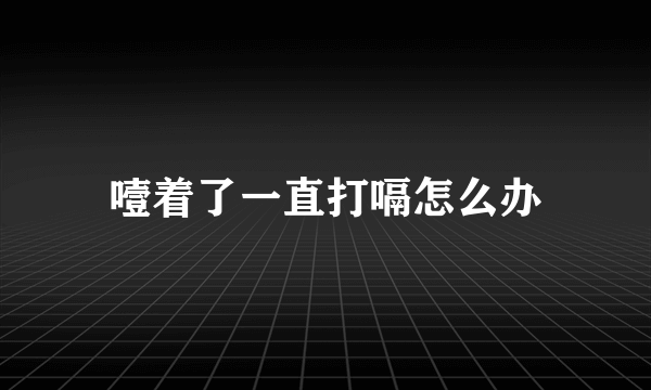 噎着了一直打嗝怎么办