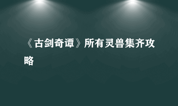 《古剑奇谭》所有灵兽集齐攻略