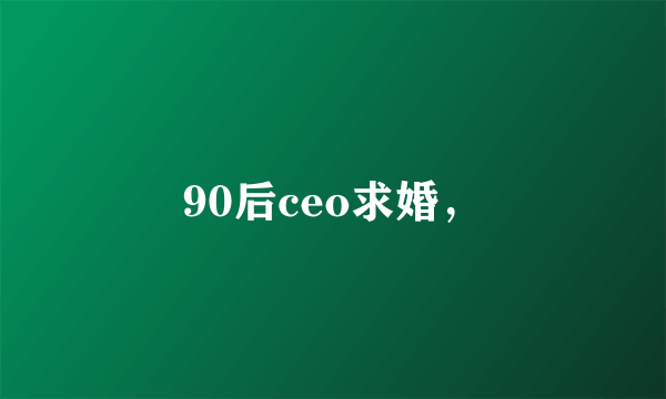 90后ceo求婚，