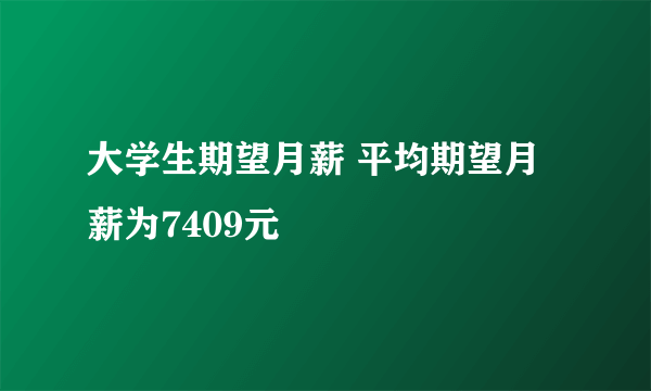 大学生期望月薪 平均期望月薪为7409元