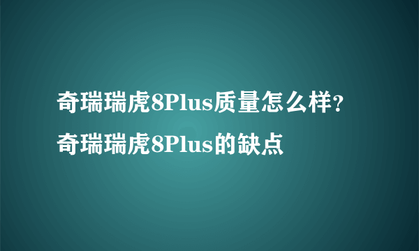 奇瑞瑞虎8Plus质量怎么样？奇瑞瑞虎8Plus的缺点