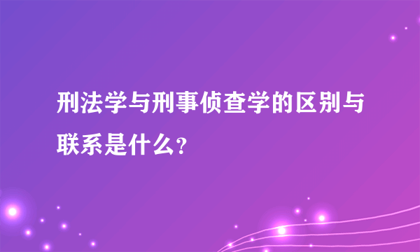 刑法学与刑事侦查学的区别与联系是什么？