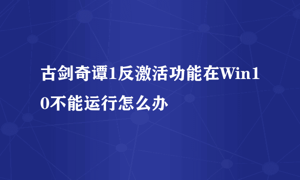 古剑奇谭1反激活功能在Win10不能运行怎么办