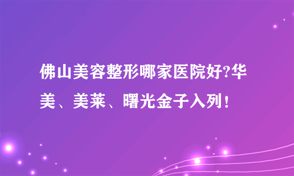 佛山美容整形哪家医院好?华美、美莱、曙光金子入列！