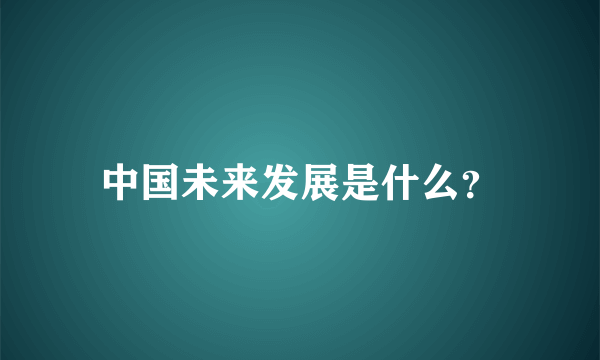 中国未来发展是什么？