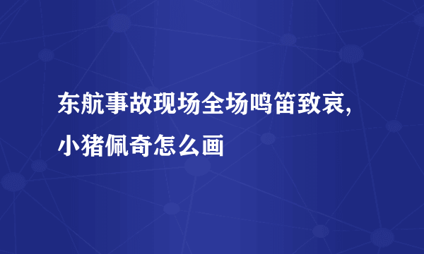 东航事故现场全场鸣笛致哀,小猪佩奇怎么画