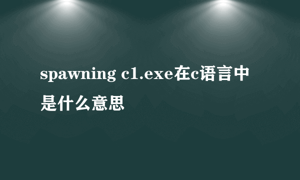 spawning c1.exe在c语言中是什么意思