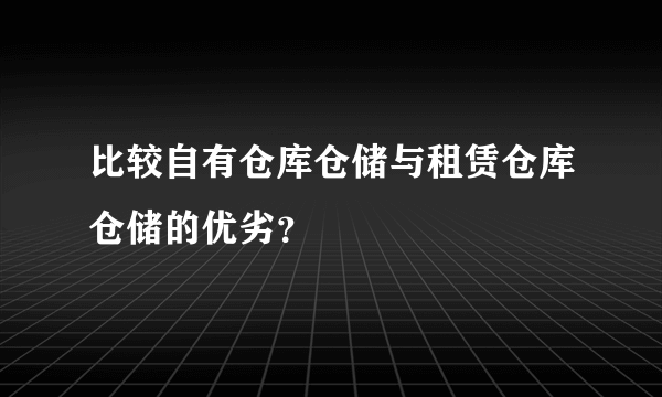 比较自有仓库仓储与租赁仓库仓储的优劣？