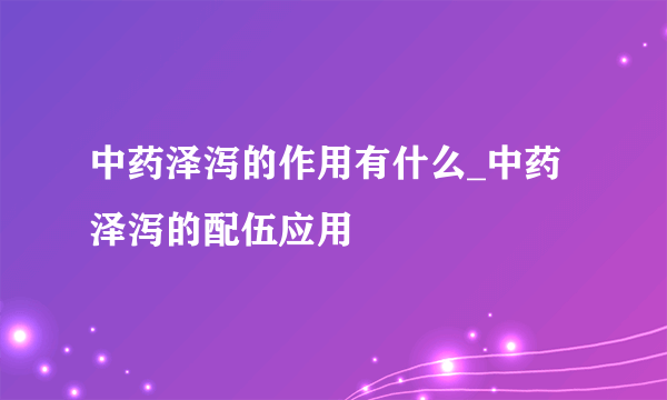 中药泽泻的作用有什么_中药泽泻的配伍应用