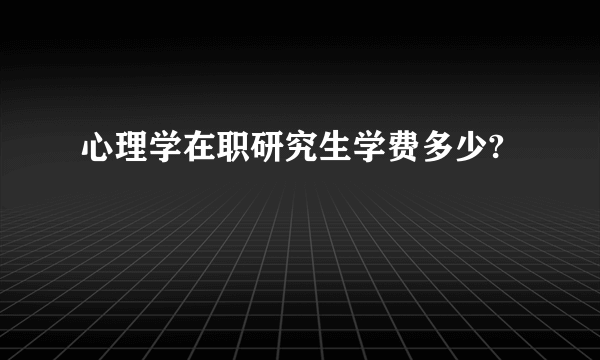 心理学在职研究生学费多少?