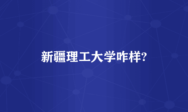 新疆理工大学咋样?