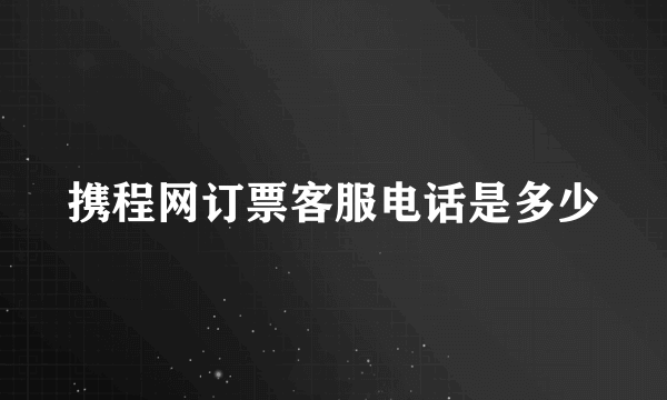 携程网订票客服电话是多少