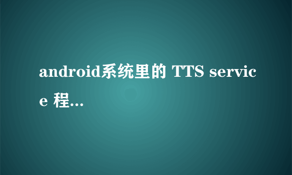 android系统里的 TTS service 程序有什么用?