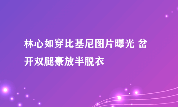 林心如穿比基尼图片曝光 岔开双腿豪放半脱衣