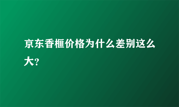 京东香榧价格为什么差别这么大？