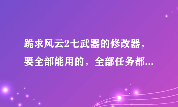 跪求风云2七武器的修改器，要全部能用的，全部任务都可以修改的，求你们了，我玩得好辛苦啊