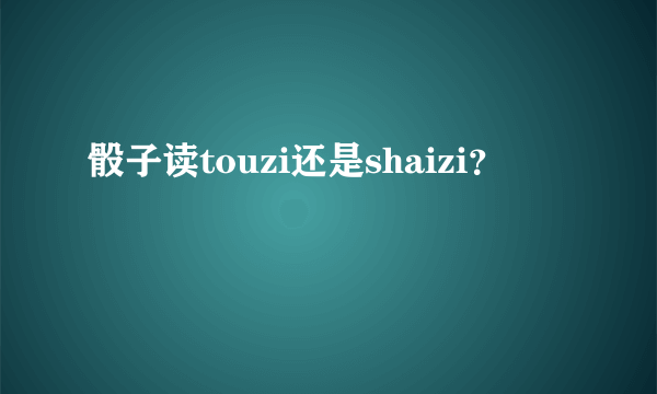 骰子读touzi还是shaizi？