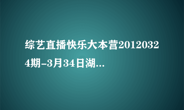 综艺直播快乐大本营20120324期-3月34日湖南卫视快乐大本营0324期在线观看