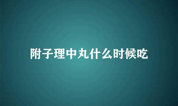 附子理中丸什么时候吃