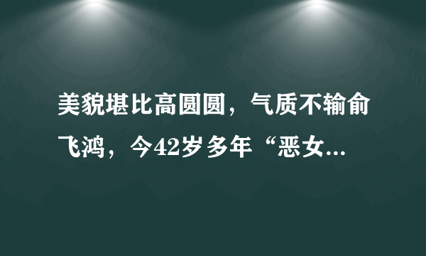 美貌堪比高圆圆，气质不输俞飞鸿，今42岁多年“恶女”熬出头！