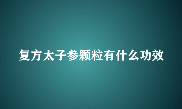 复方太子参颗粒有什么功效