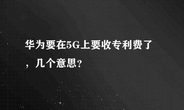 华为要在5G上要收专利费了，几个意思？