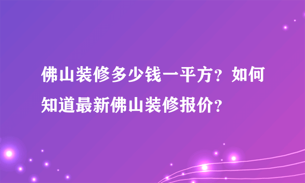 佛山装修多少钱一平方？如何知道最新佛山装修报价？