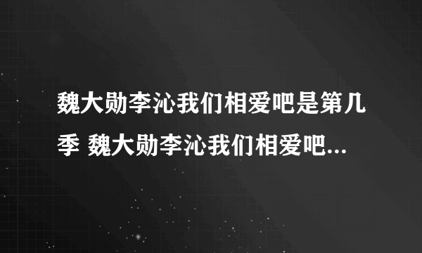 魏大勋李沁我们相爱吧是第几季 魏大勋李沁我们相爱吧在第几季