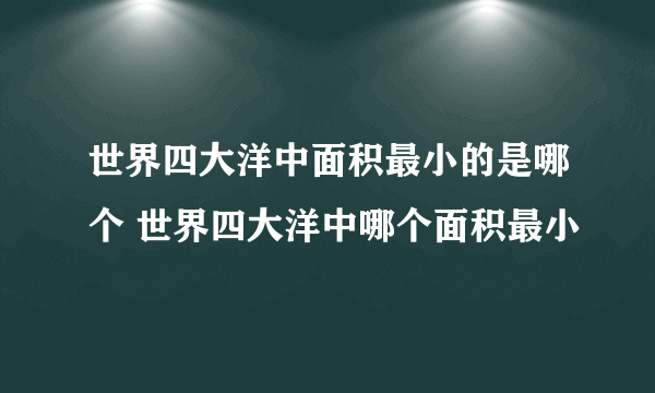 世界四大洋中面积最小的是哪个 世界四大洋中哪个面积最小