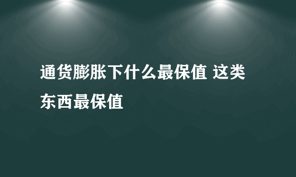 通货膨胀下什么最保值 这类东西最保值