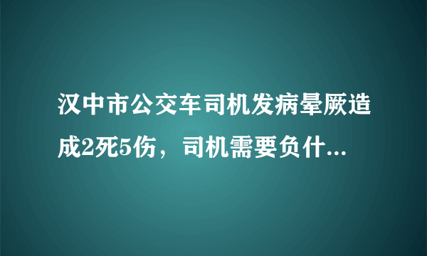 汉中市公交车司机发病晕厥造成2死5伤，司机需要负什么责任吗？