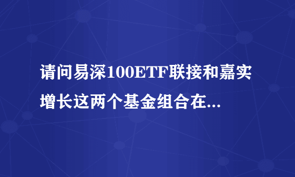 请问易深100ETF联接和嘉实增长这两个基金组合在一起每月定投怎么样？