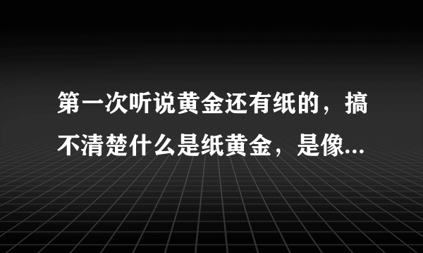 第一次听说黄金还有纸的，搞不清楚什么是纸黄金，是像纸一样的黄金片吗？