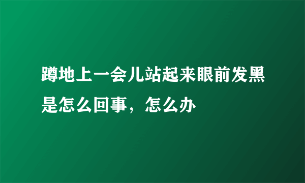 蹲地上一会儿站起来眼前发黑是怎么回事，怎么办