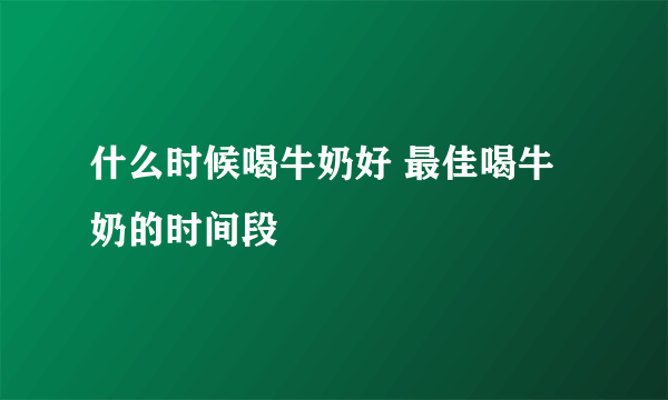 什么时候喝牛奶好 最佳喝牛奶的时间段