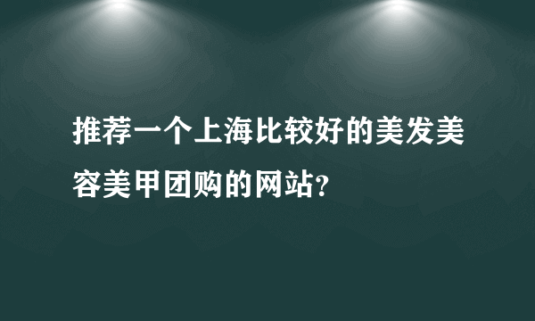 推荐一个上海比较好的美发美容美甲团购的网站？