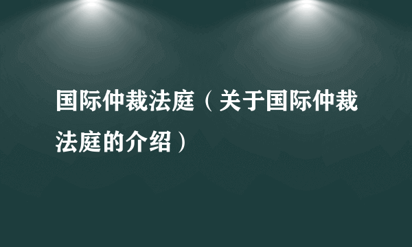 国际仲裁法庭（关于国际仲裁法庭的介绍）