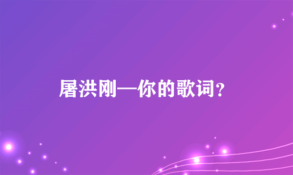 屠洪刚—你的歌词？