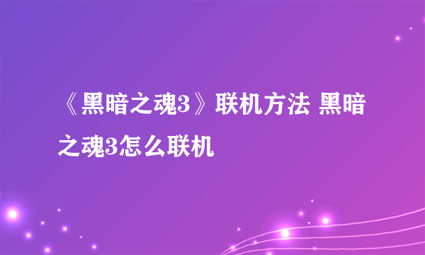 《黑暗之魂3》联机方法 黑暗之魂3怎么联机