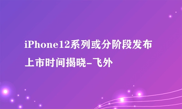 iPhone12系列或分阶段发布上市时间揭晓-飞外