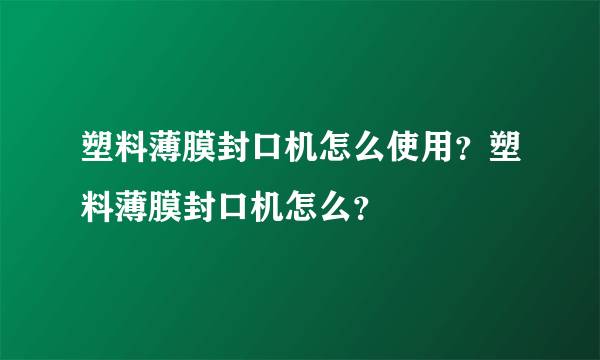 塑料薄膜封口机怎么使用？塑料薄膜封口机怎么？