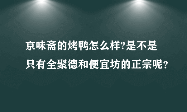 京味斋的烤鸭怎么样?是不是只有全聚德和便宜坊的正宗呢？