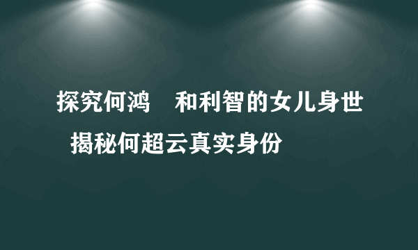 探究何鸿燊和利智的女儿身世  揭秘何超云真实身份