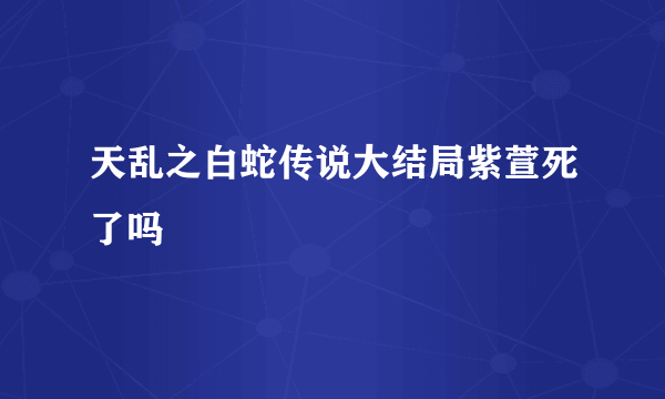 天乱之白蛇传说大结局紫萱死了吗