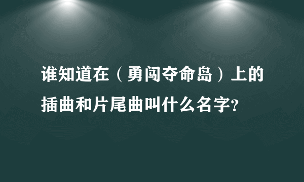 谁知道在（勇闯夺命岛）上的插曲和片尾曲叫什么名字？