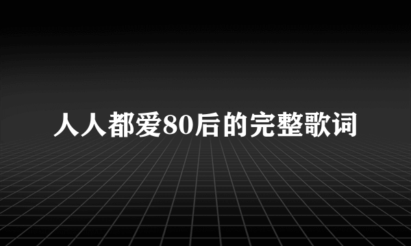 人人都爱80后的完整歌词