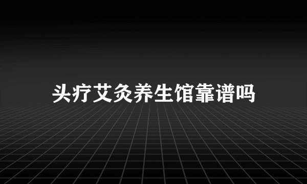 头疗艾灸养生馆靠谱吗