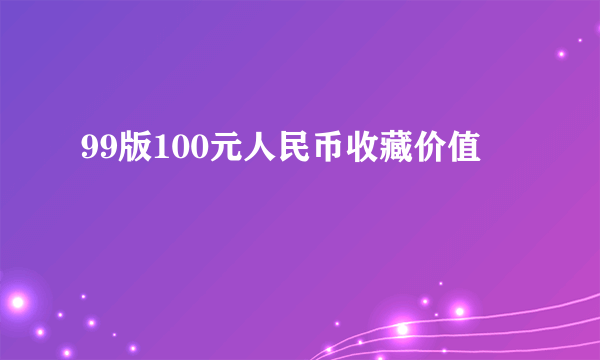 99版100元人民币收藏价值